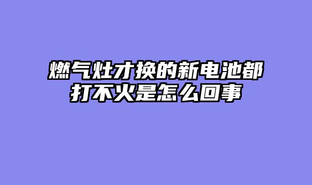 燃气灶才换的新电池都打不火是怎么回事