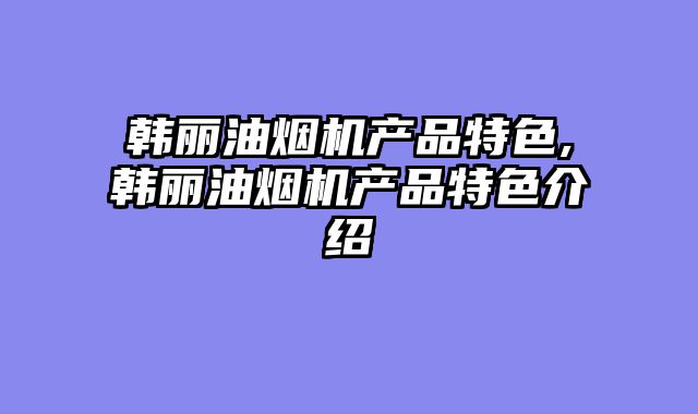 韩丽油烟机产品特色,韩丽油烟机产品特色介绍