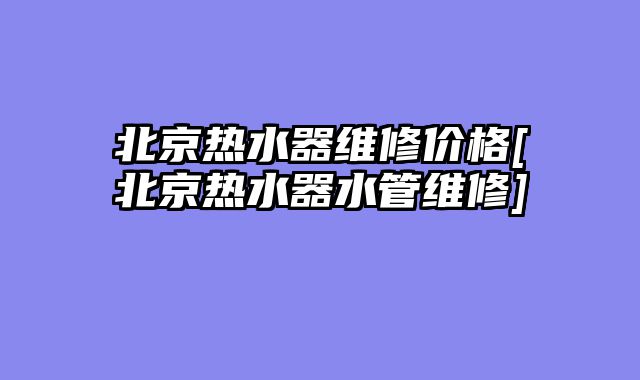北京热水器维修价格[北京热水器水管维修]