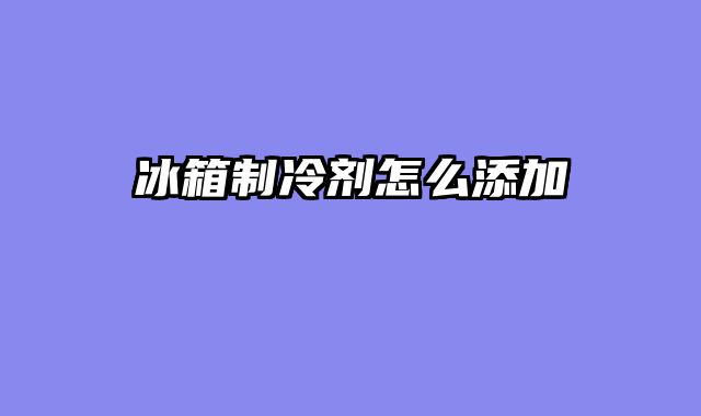 冰箱制冷剂怎么添加
