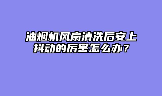 油烟机风扇清洗后安上抖动的厉害怎么办？
