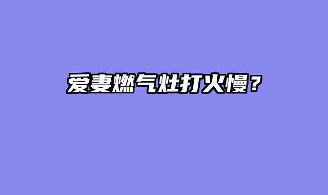 爱妻燃气灶打火慢？