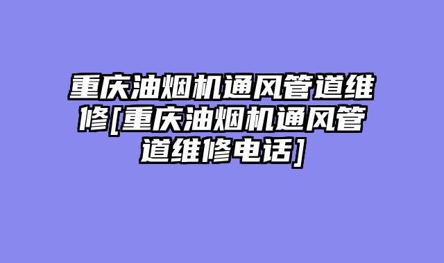 重庆油烟机通风管道维修[重庆油烟机通风管道维修电话]