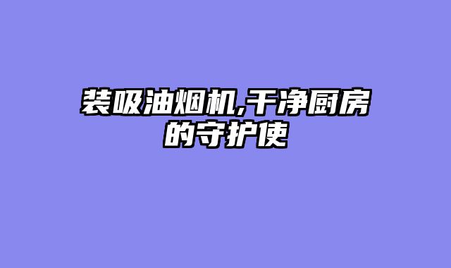 装吸油烟机,干净厨房的守护使