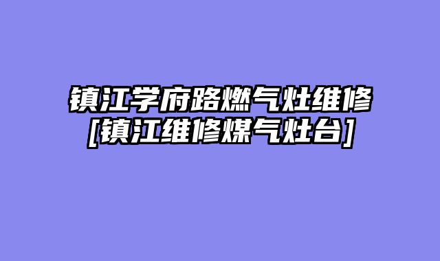 镇江学府路燃气灶维修[镇江维修煤气灶台]