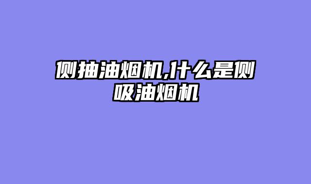 侧抽油烟机,什么是侧吸油烟机