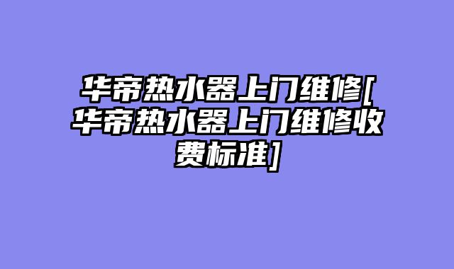 华帝热水器上门维修[华帝热水器上门维修收费标准]