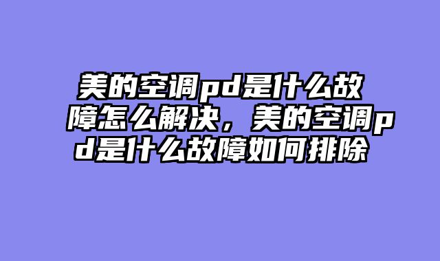 美的空调pd是什么故障怎么解决，美的空调pd是什么故障如何排除