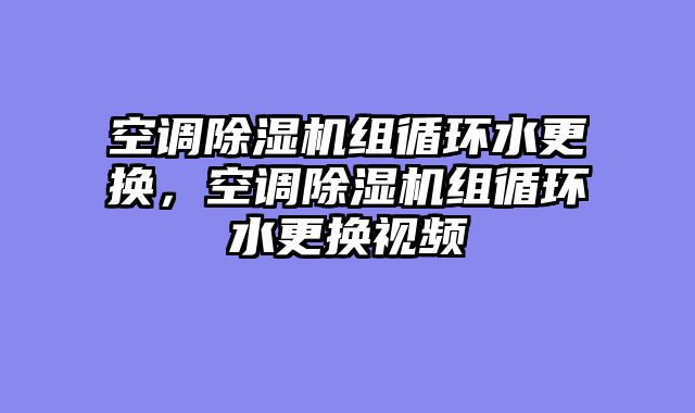 空调除湿机组循环水更换，空调除湿机组循环水更换视频