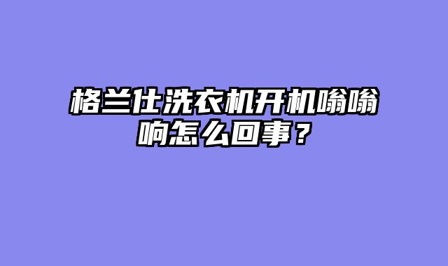 格兰仕洗衣机开机嗡嗡响怎么回事？