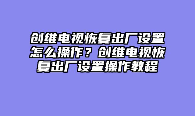 创维电视恢复出厂设置怎么操作？创维电视恢复出厂设置操作教程