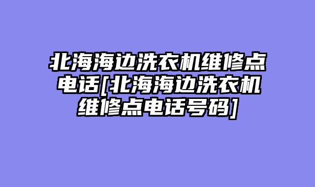 北海海边洗衣机维修点电话[北海海边洗衣机维修点电话号码]