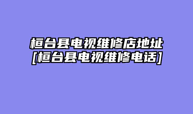 桓台县电视维修店地址[桓台县电视维修电话]