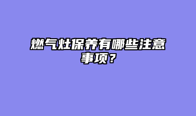 燃气灶保养有哪些注意事项？