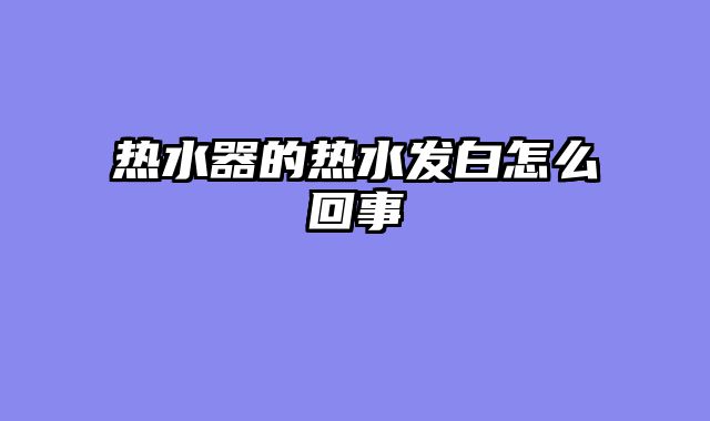 热水器的热水发白怎么回事