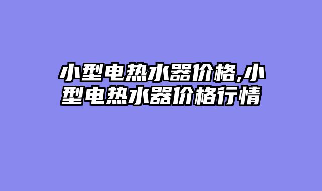小型电热水器价格,小型电热水器价格行情