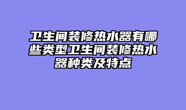 卫生间装修热水器有哪些类型卫生间装修热水器种类及特点