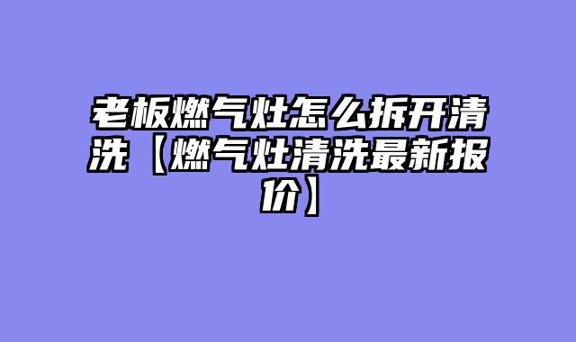 老板燃气灶怎么拆开清洗【燃气灶清洗最新报价】