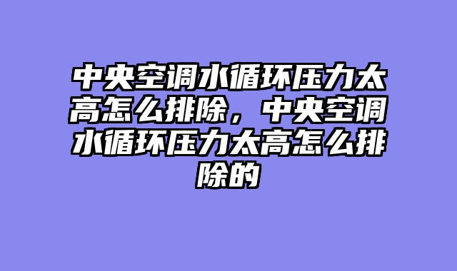中央空调水循环压力太高怎么排除，中央空调水循环压力太高怎么排除的