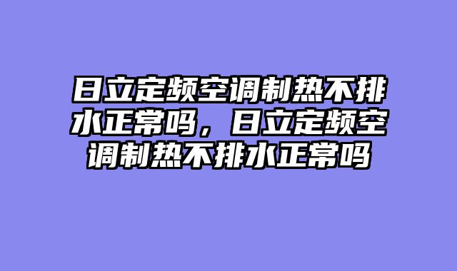 日立定频空调制热不排水正常吗，日立定频空调制热不排水正常吗
