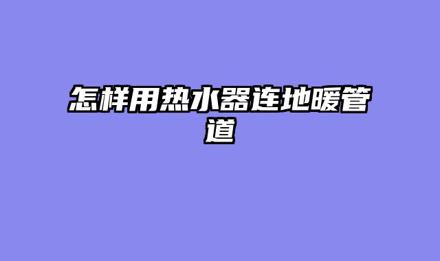 怎样用热水器连地暖管道