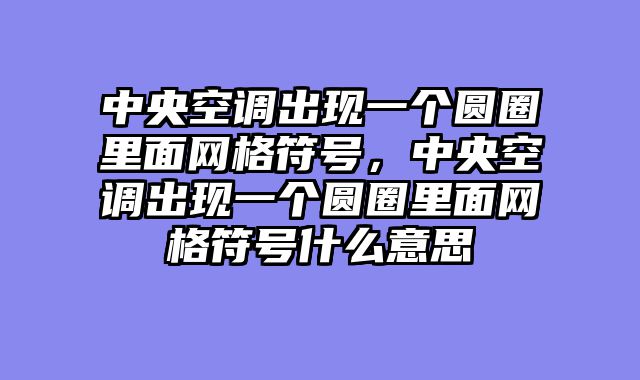 中央空调出现一个圆圈里面网格符号，中央空调出现一个圆圈里面网格符号什么意思