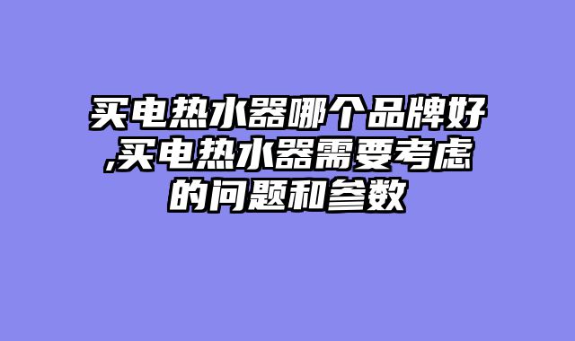 买电热水器哪个品牌好,买电热水器需要考虑的问题和参数