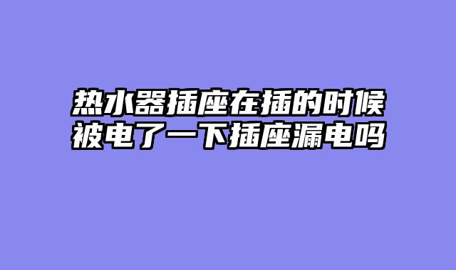 热水器插座在插的时候被电了一下插座漏电吗