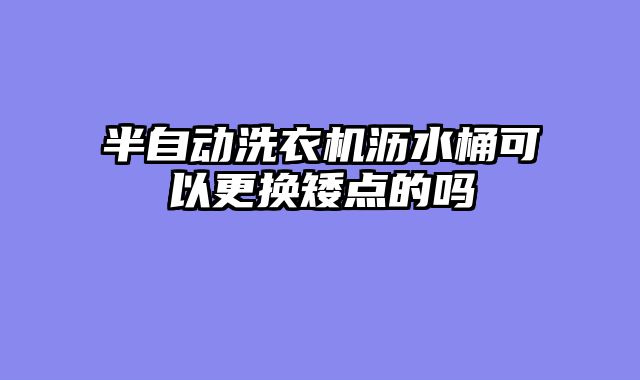 半自动洗衣机沥水桶可以更换矮点的吗