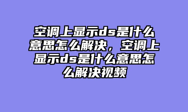 空调上显示ds是什么意思怎么解决，空调上显示ds是什么意思怎么解决视频
