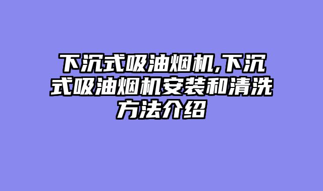 下沉式吸油烟机,下沉式吸油烟机安装和清洗方法介绍