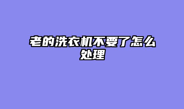 老的洗衣机不要了怎么处理