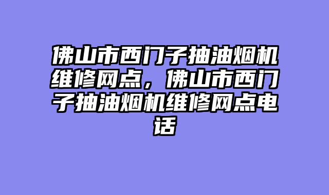 佛山市西门子抽油烟机维修网点，佛山市西门子抽油烟机维修网点电话