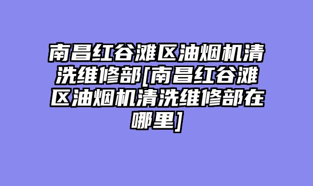 南昌红谷滩区油烟机清洗维修部[南昌红谷滩区油烟机清洗维修部在哪里]