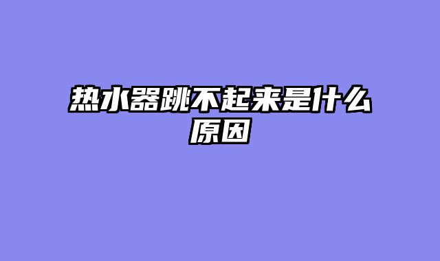 热水器跳不起来是什么原因