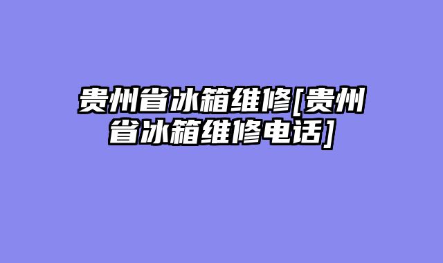 贵州省冰箱维修[贵州省冰箱维修电话]