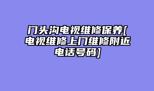 门头沟电视维修保养[电视维修上门维修附近电话号码]