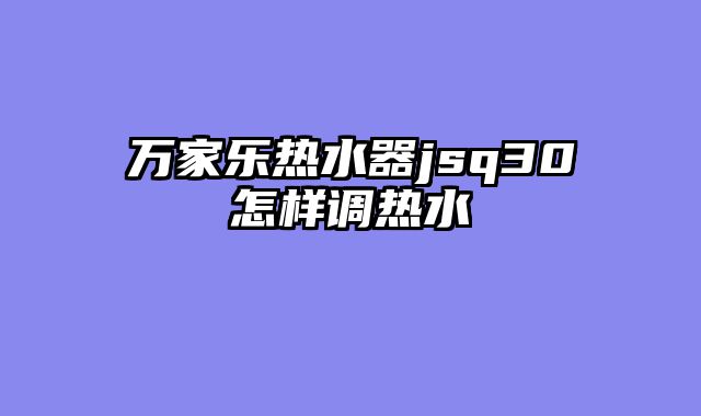 万家乐热水器jsq30怎样调热水