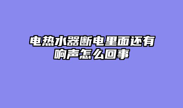 电热水器断电里面还有响声怎么回事