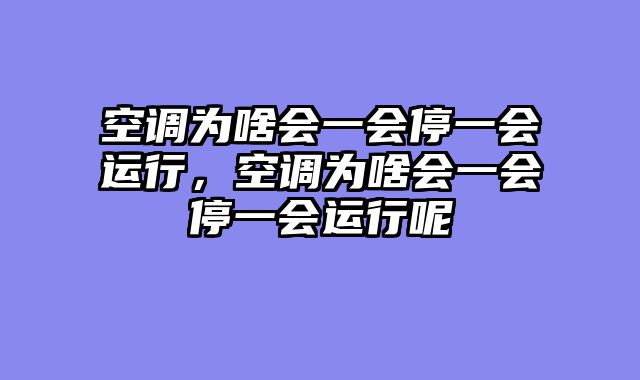 空调为啥会一会停一会运行，空调为啥会一会停一会运行呢