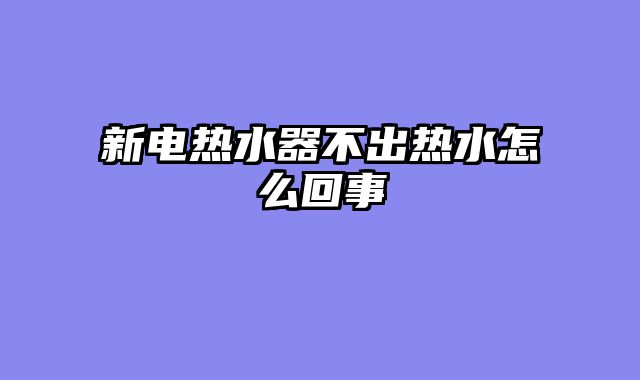 新电热水器不出热水怎么回事