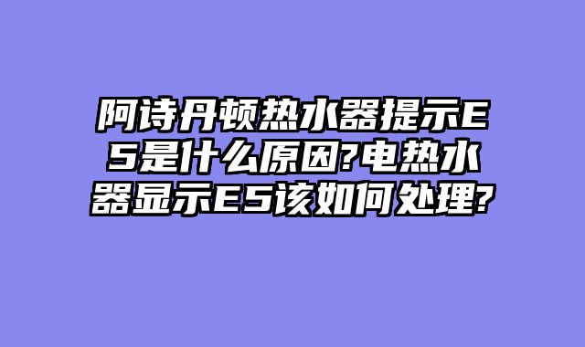 阿诗丹顿热水器提示E5是什么原因?电热水器显示E5该如何处理?