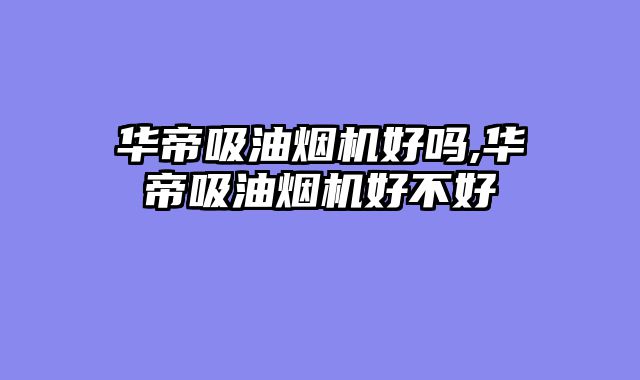 华帝吸油烟机好吗,华帝吸油烟机好不好