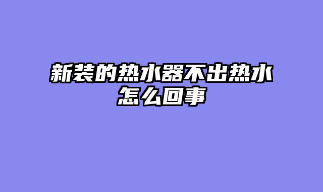 新装的热水器不出热水怎么回事