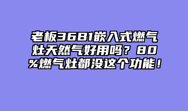 老板36B1嵌入式燃气灶天然气好用吗？80%燃气灶都没这个功能！