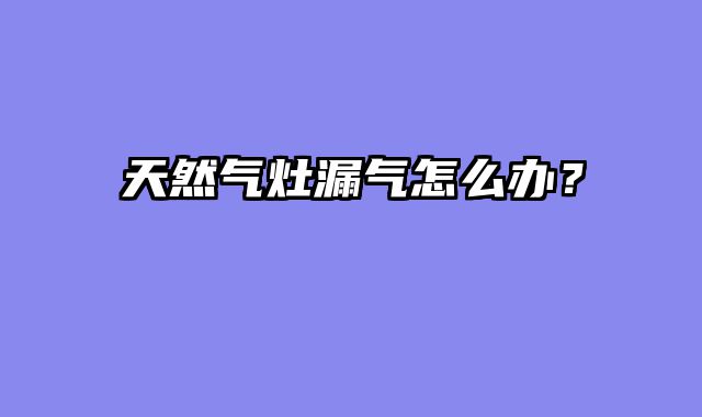 天然气灶漏气怎么办？
