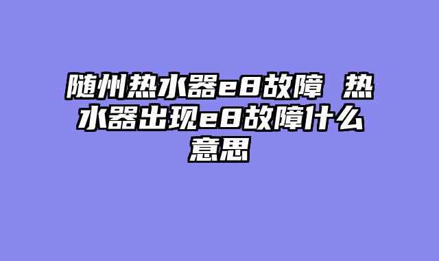 随州热水器e8故障 热水器出现e8故障什么意思