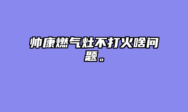 帅康燃气灶不打火啥问题。