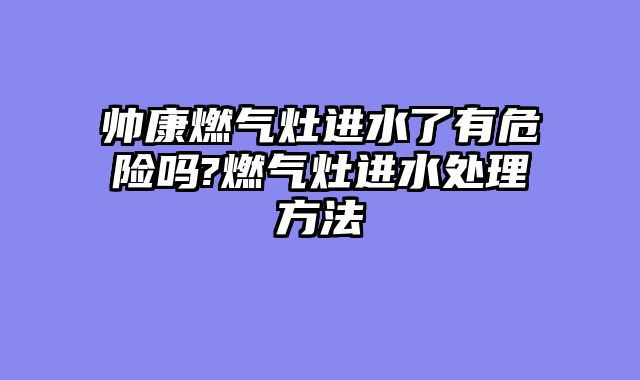帅康燃气灶进水了有危险吗?燃气灶进水处理方法