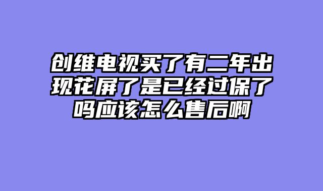 创维电视买了有二年出现花屏了是已经过保了吗应该怎么售后啊